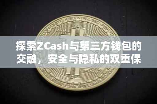 探索ZCash与第三方钱包的交融，安全与隐私的双重保障