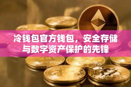 冷钱包官方钱包，安全存储与数字资产保护的先锋