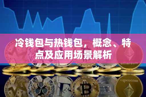 冷钱包与热钱包，概念、特点及应用场景解析