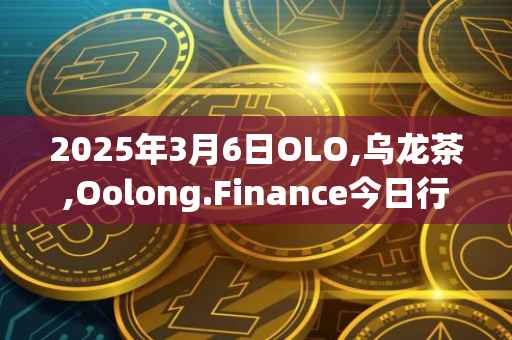 2025年3月6日OLO,乌龙茶,Oolong.Finance今日行情最新价格