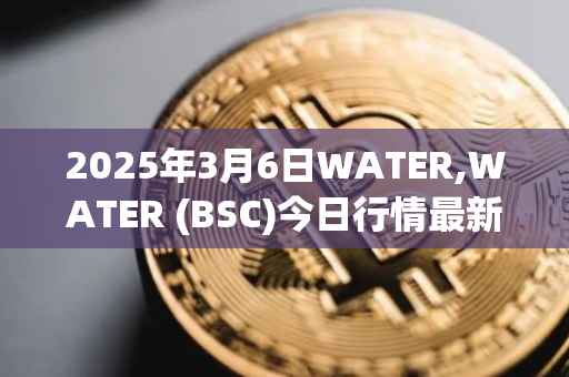 2025年3月6日WATER,WATER (BSC)今日行情最新价格