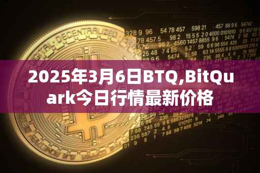 2025年3月6日BTQ,BitQuark今日行情最新价格