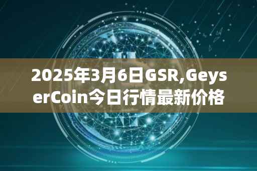 2025年3月6日GSR,GeyserCoin今日行情最新价格