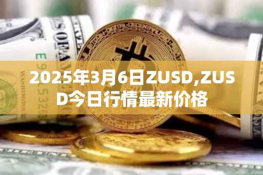 2025年3月6日ZUSD,ZUSD今日行情最新价格