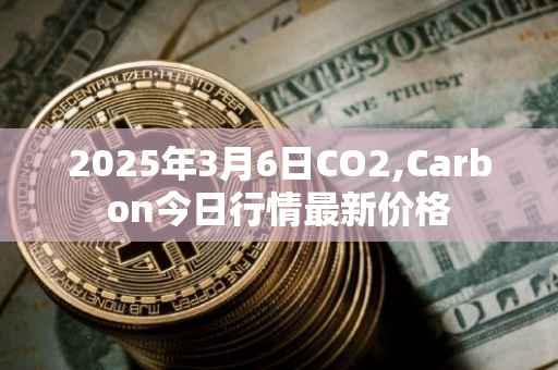 2025年3月6日CO2,Carbon今日行情最新价格