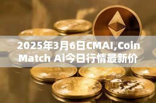 2025年3月6日CMAI,CoinMatch Ai今日行情最新价格