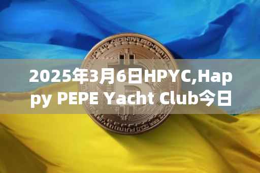 2025年3月6日HPYC,Happy PEPE Yacht Club今日行情最新价格