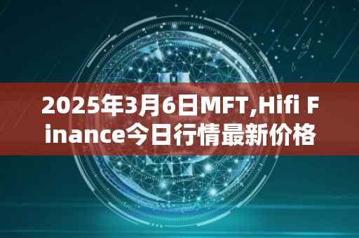 2025年3月6日MFT,Hifi Finance今日行情最新价格