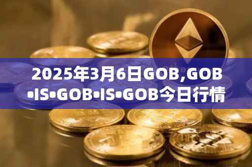2025年3月6日GOB,GOB•IS•GOB•IS•GOB今日行情最新价格
