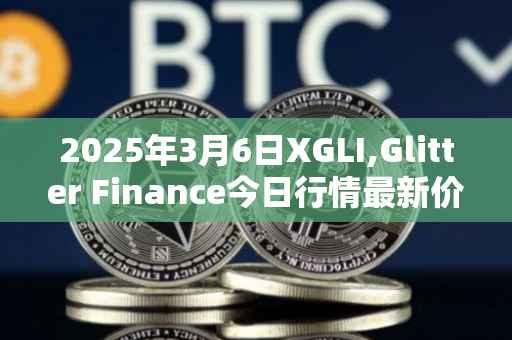 2025年3月6日XGLI,Glitter Finance今日行情最新价格