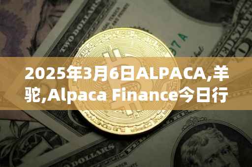 2025年3月6日ALPACA,羊驼,Alpaca Finance今日行情最新价格