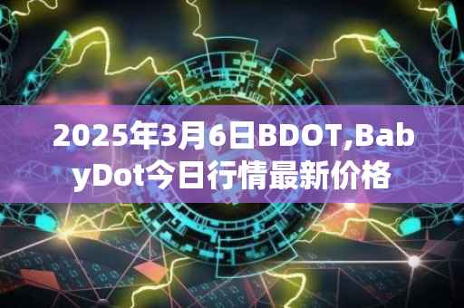 2025年3月6日BDOT,BabyDot今日行情最新价格