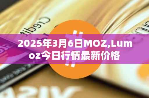 2025年3月6日MOZ,Lumoz今日行情最新价格
