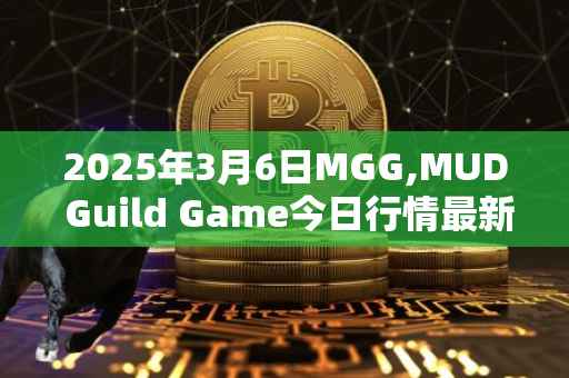 2025年3月6日MGG,MUD Guild Game今日行情最新价格