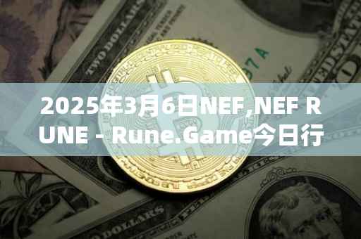 2025年3月6日NEF,NEF RUNE - Rune.Game今日行情最新价格