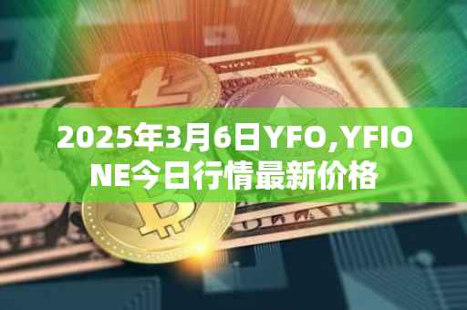 2025年3月6日YFO,YFIONE今日行情最新价格