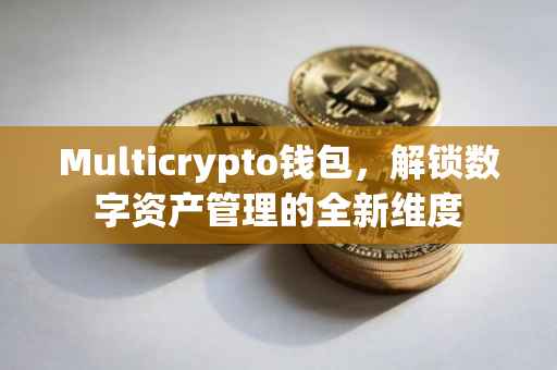 Multicrypto钱包，解锁数字资产管理的全新维度