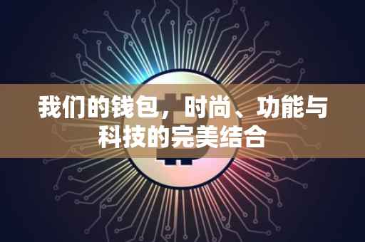 我们的钱包，时尚、功能与科技的完美结合
