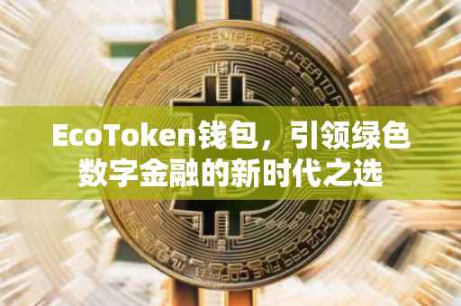 EcoToken钱包，引领绿色数字金融的新时代之选