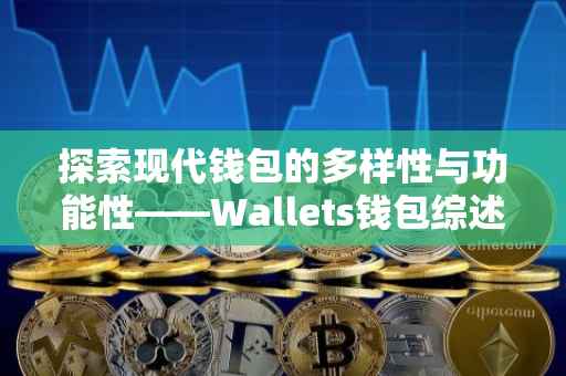探索现代钱包的多样性与功能性——Wallets钱包综述
