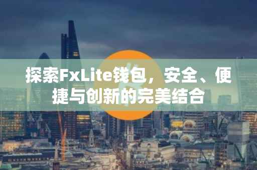 探索FxLite钱包，安全、便捷与创新的完美结合