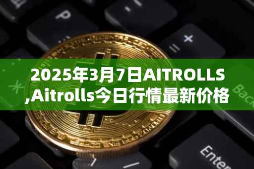 2025年3月7日AITROLLS,Aitrolls今日行情最新价格