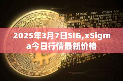 2025年3月7日SIG,xSigma今日行情最新价格