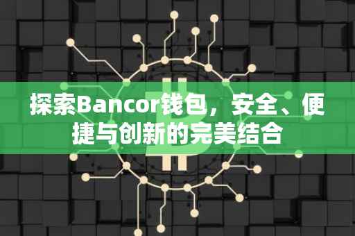 探索Bancor钱包，安全、便捷与创新的完美结合