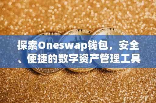探索Oneswap钱包，安全、便捷的数字资产管理工具