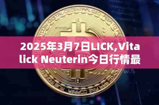 2025年3月7日LICK,Vitalick Neuterin今日行情最新价格