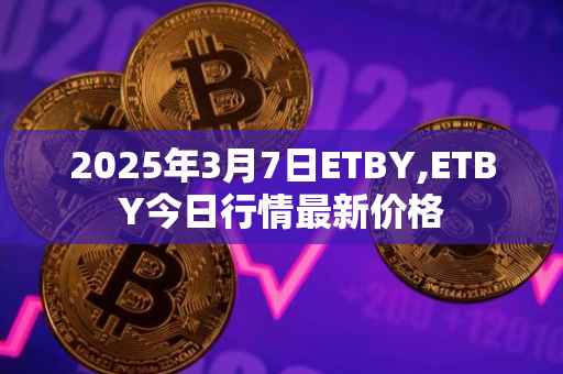 2025年3月7日ETBY,ETBY今日行情最新价格
