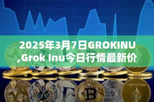 2025年3月7日GROKINU,Grok Inu今日行情最新价格