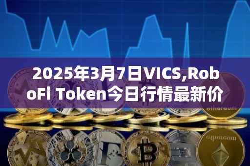 2025年3月7日VICS,RoboFi Token今日行情最新价格