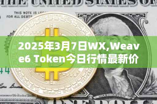 2025年3月7日WX,Weave6 Token今日行情最新价格