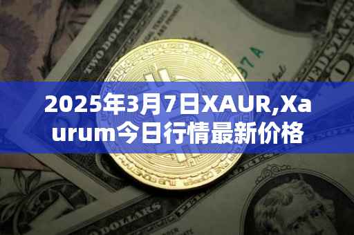 2025年3月7日XAUR,Xaurum今日行情最新价格