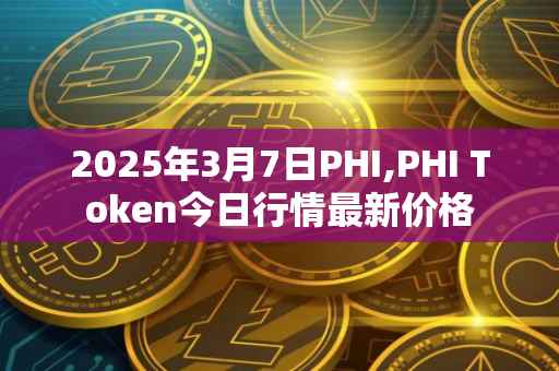 2025年3月7日PHI,PHI Token今日行情最新价格