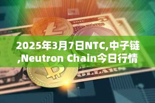 2025年3月7日NTC,中子链,Neutron Chain今日行情最新价格