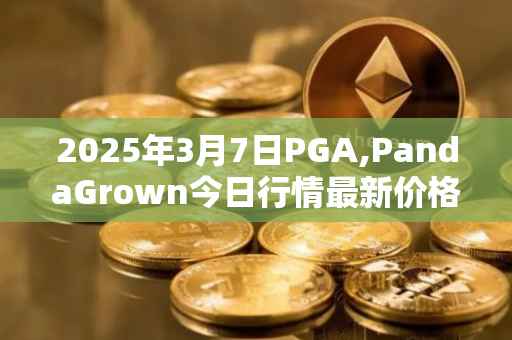 2025年3月7日PGA,PandaGrown今日行情最新价格