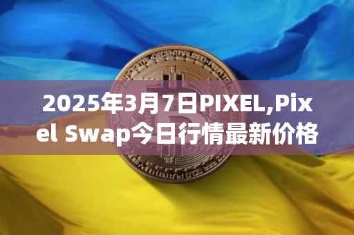 2025年3月7日PIXEL,Pixel Swap今日行情最新价格