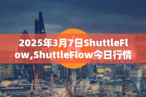 2025年3月7日ShuttleFlow,ShuttleFlow今日行情最新价格