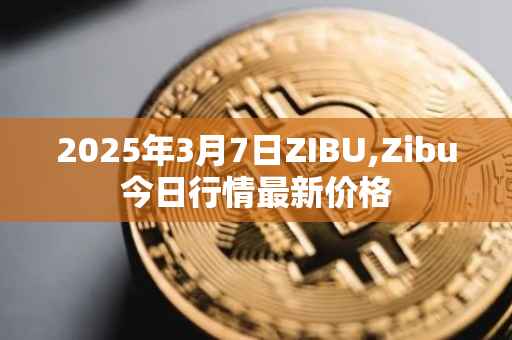 2025年3月7日ZIBU,Zibu今日行情最新价格