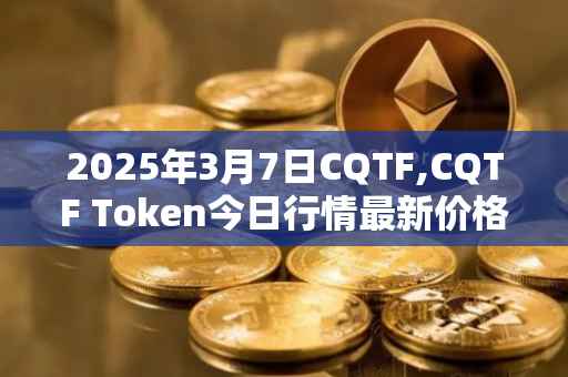 2025年3月7日CQTF,CQTF Token今日行情最新价格