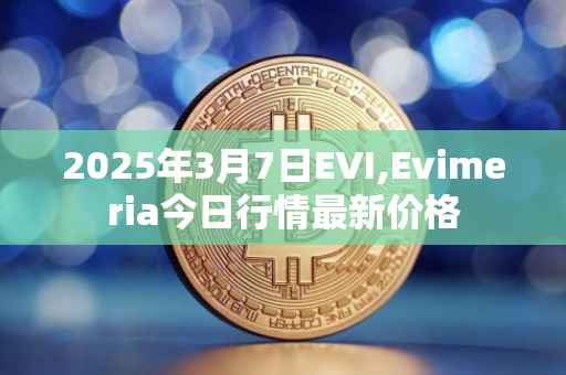 2025年3月7日EVI,Evimeria今日行情最新价格