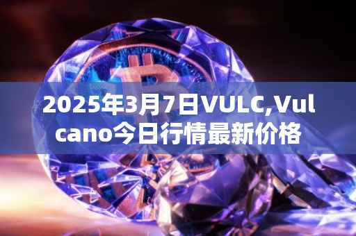 2025年3月7日VULC,Vulcano今日行情最新价格