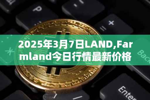 2025年3月7日LAND,Farmland今日行情最新价格