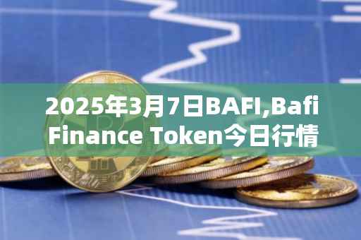 2025年3月7日BAFI,Bafi Finance Token今日行情最新价格