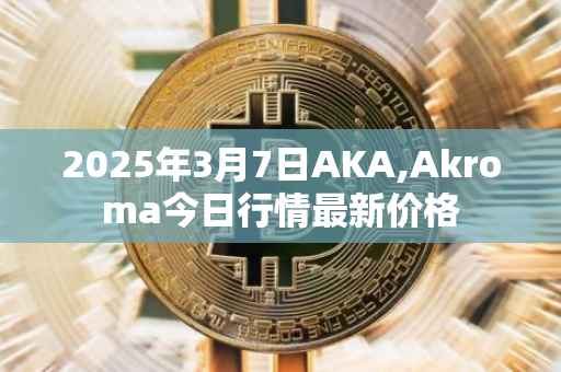 2025年3月7日AKA,Akroma今日行情最新价格