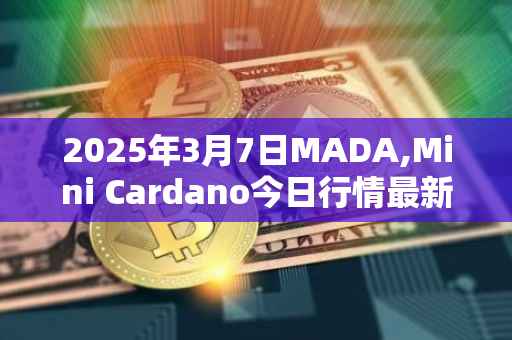 2025年3月7日MADA,Mini Cardano今日行情最新价格