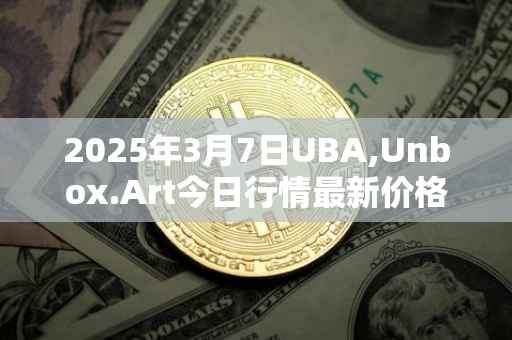2025年3月7日UBA,Unbox.Art今日行情最新价格