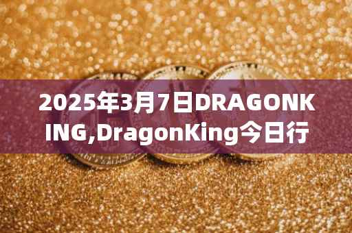 2025年3月7日DRAGONKING,DragonKing今日行情最新价格